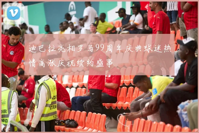 迪巴拉亮相罗马99周年庆典球迷热情高涨庆祝续约盛事