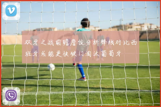 双牙之战前瞻詹俊分析锋线对比西班牙或能更快破门淘汰葡萄牙