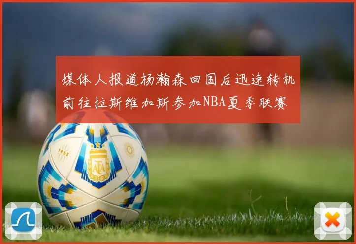 媒体人报道杨瀚森回国后迅速转机前往拉斯维加斯参加NBA夏季联赛