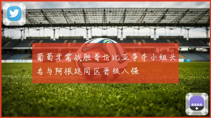 葡萄牙需战胜哥伦比亚争夺小组头名与阿根廷同区晋级八强