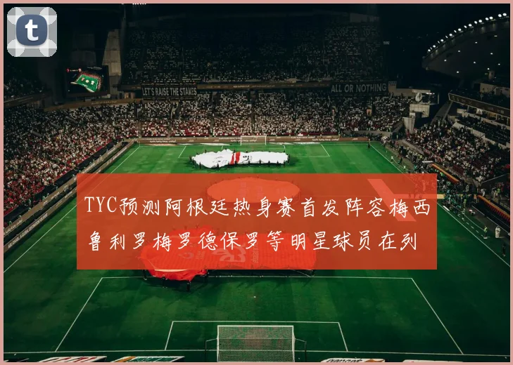 TYC预测阿根廷热身赛首发阵容梅西鲁利罗梅罗德保罗等明星球员在列
