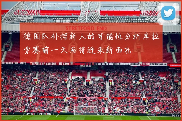 德国队补招新人的可能性分析库拉索赛前一天或将迎来新面孔