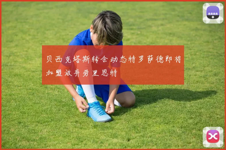 贝西克塔斯转会动态特罗萨德即将加盟放弃劳里恩特
