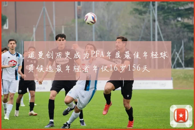 道曼创历史成为PFA年度最佳年轻球员候选最年轻者年仅16岁156天