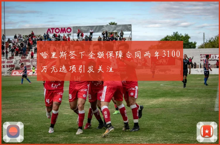 哈里斯签下全额保障合同两年3100万无选项引发关注