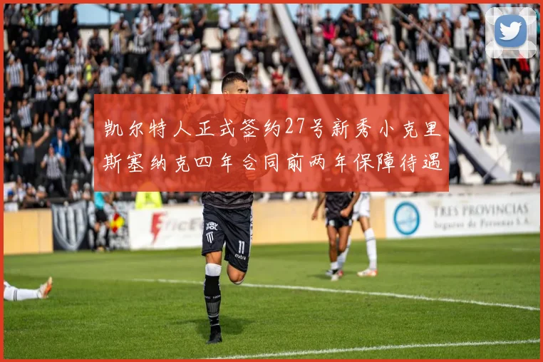 凯尔特人正式签约27号新秀小克里斯塞纳克四年合同前两年保障待遇明确