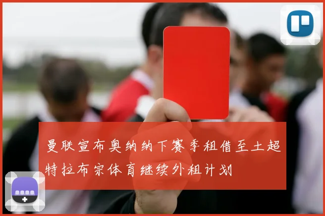 曼联宣布奥纳纳下赛季租借至土超特拉布宗体育继续外租计划