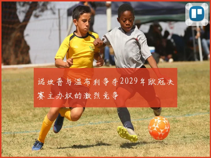 诺坎普与温布利争夺2029年欧冠决赛主办权的激烈竞争