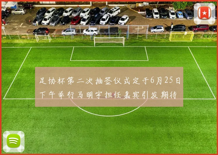 足协杯第二次抽签仪式定于6月25日下午举行马明宇担任嘉宾引发期待