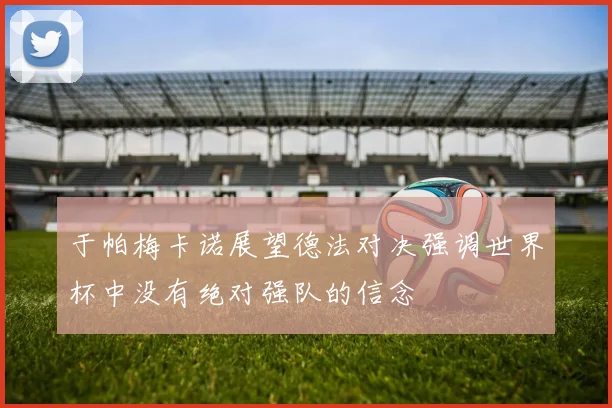 于帕梅卡诺展望德法对决强调世界杯中没有绝对强队的信念