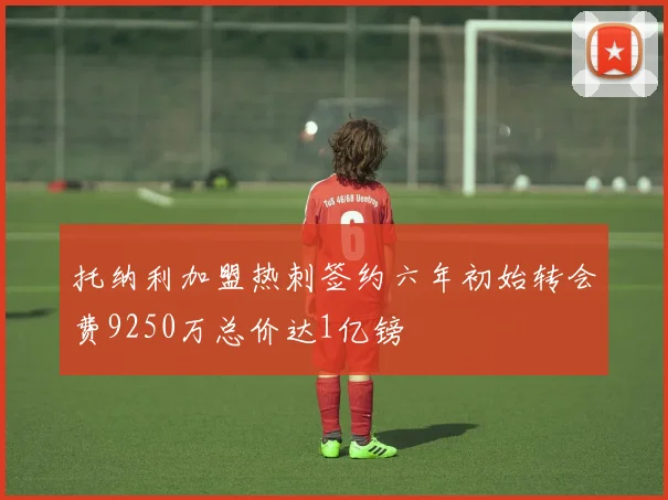 托纳利加盟热刺签约六年初始转会费9250万总价达1亿镑