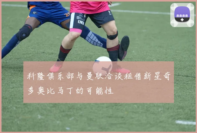 科隆俱乐部与曼联洽谈租借新星奇多奥比马丁的可能性