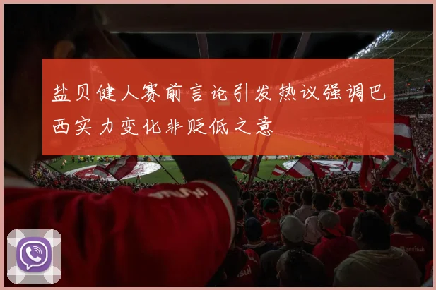 盐贝健人赛前言论引发热议强调巴西实力变化非贬低之意