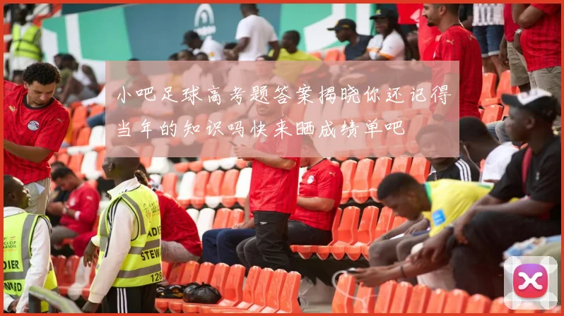 小吧足球高考题答案揭晓你还记得当年的知识吗快来晒成绩单吧
