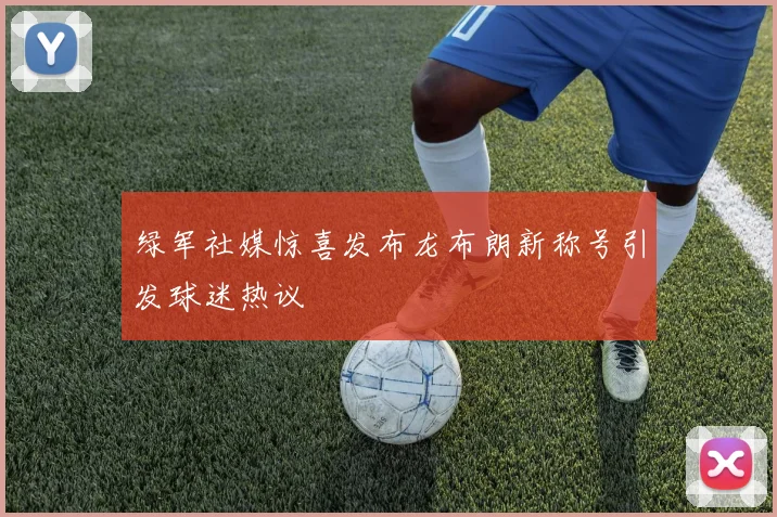 绿军社媒惊喜发布龙布朗新称号引发球迷热议