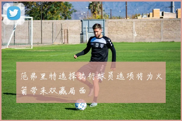 范弗里特选择执行球员选项将为火箭带来双赢局面