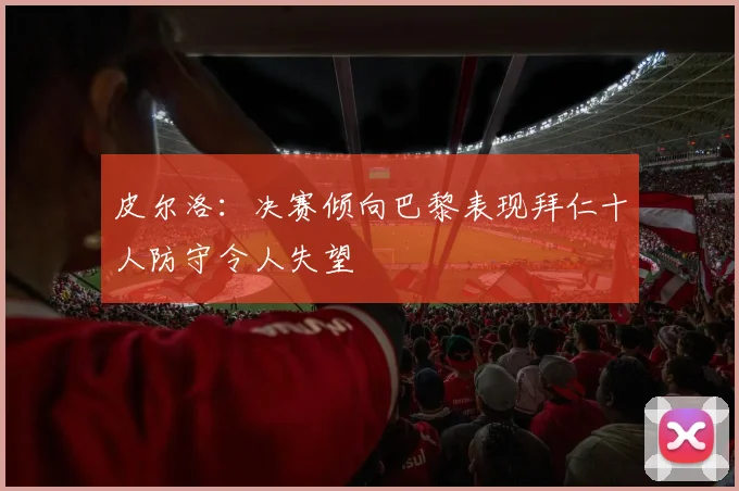 皮尔洛：决赛倾向巴黎表现拜仁十人防守令人失望