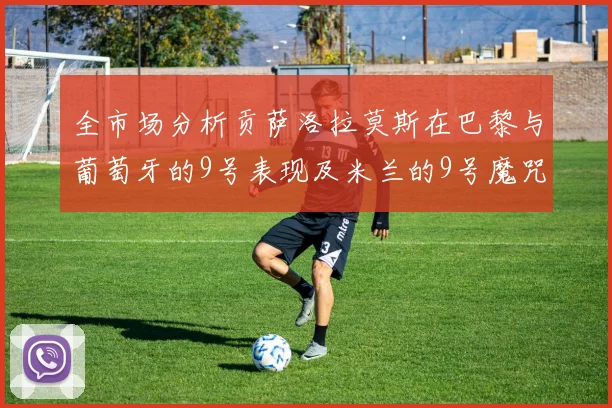 全市场分析贡萨洛拉莫斯在巴黎与葡萄牙的9号表现及米兰的9号魔咒影响