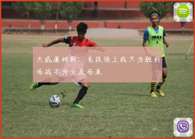 杰威廉姆斯：竞技场上我只为胜利而战不为交友而来