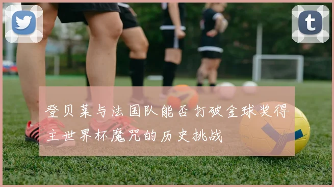 登贝莱与法国队能否打破金球奖得主世界杯魔咒的历史挑战
