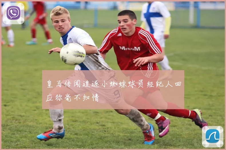 皇马传闻追逐小蜘蛛球员经纪人回应称毫不知情