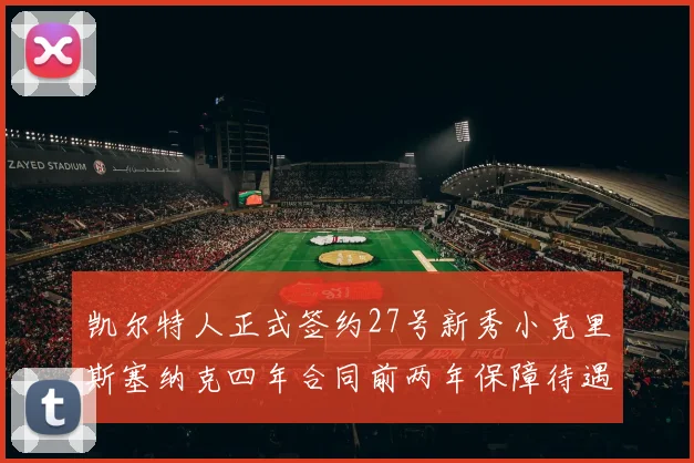 凯尔特人正式签约27号新秀小克里斯塞纳克四年合同前两年保障待遇明确